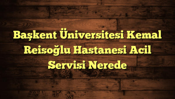 Başkent Üniversitesi Kemal Reisoğlu Hastanesi Acil Servisi Nerede