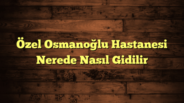 Özel Osmanoğlu Hastanesi Nerede Nasıl Gidilir