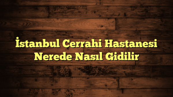 İstanbul Cerrahi Hastanesi Nerede Nasıl Gidilir